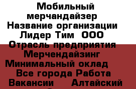 Мобильный мерчандайзер › Название организации ­ Лидер Тим, ООО › Отрасль предприятия ­ Мерчендайзинг › Минимальный оклад ­ 1 - Все города Работа » Вакансии   . Алтайский край,Славгород г.